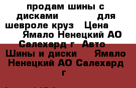 продам шины с дисками 205/55/16 для шевроле круз › Цена ­ 8 000 - Ямало-Ненецкий АО, Салехард г. Авто » Шины и диски   . Ямало-Ненецкий АО,Салехард г.
